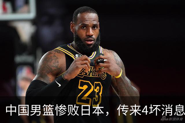中国男篮惨败日本，传来4坏消息1好消息，防守崩盘，郭士强承压